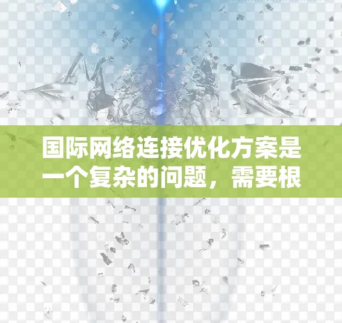 国际网络连接优化方案是一个复杂的问题，需要根据具体的网络需求、预算、设备特性以及目标用户群体来制定最佳的解决方案。以下是一些通用的国际网络连接优化方案，您可以根据具体情况进行调整和优化