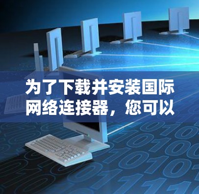 为了下载并安装国际网络连接器，您可以按照以下步骤进行