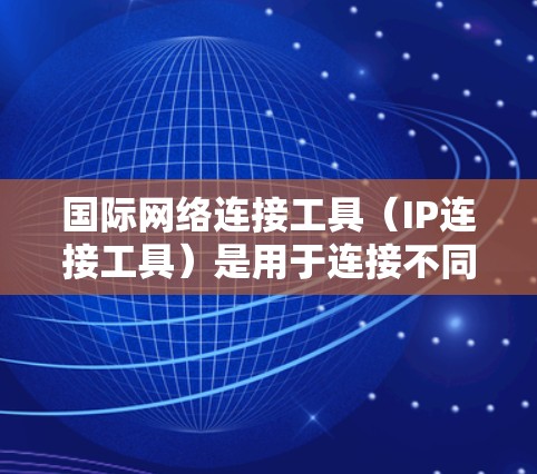 国际网络连接工具（IP连接工具）是用于连接不同国家或地区的网络设备的工具，广泛应用于数据传输、远程办公、网络测试等场景。以下是对国际网络连接工具的分析和总结