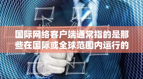 国际网络客户端通常指的是那些在国际或全球范围内运行的网络应用或工具。这些客户端通常具有跨平台的支持，可以在不同国家和地区使用。以下是一些常见的国际网络客户端及其特点