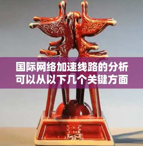 国际网络加速线路的分析可以从以下几个关键方面进行