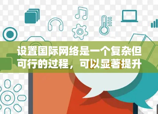 设置国际网络是一个复杂但可行的过程，可以显著提升访问不同国家网站的能力。以下是详细的学习步骤，帮助您逐步掌握国际网络的设置和管理