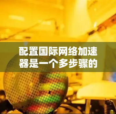 配置国际网络加速器是一个多步骤的过程，涉及硬件准备、软件安装、配置设置和性能测试。以下是一个详细的指南，帮助您顺利配置国际网络加速器