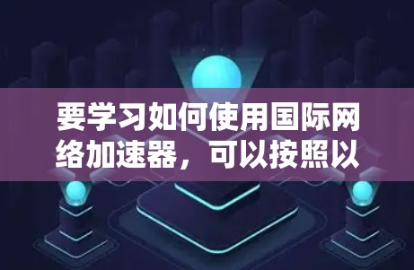 要学习如何使用国际网络加速器，可以按照以下步骤进行