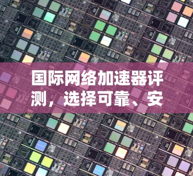国际网络加速器评测，选择可靠、安全的解决方案