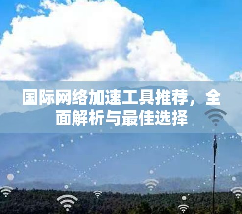 国际网络加速工具推荐，全面解析与最佳选择