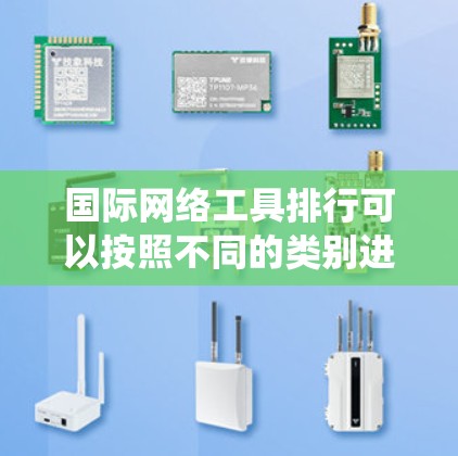 国际网络工具排行可以按照不同的类别进行整理，以帮助用户更好地理解和选择适合自己的国际网络管理工具。以下是一个系统化的整理