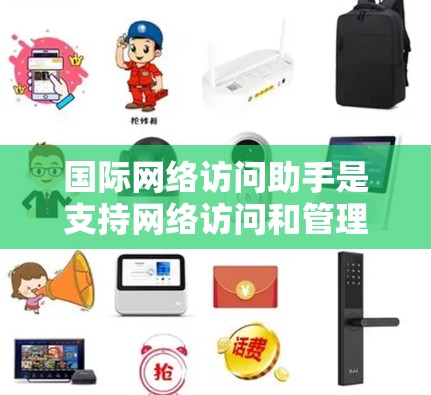 国际网络访问助手是支持网络访问和管理的设备，广泛应用于家庭、企业和个人。以下是其关键功能和使用场景的详细说明
