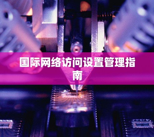 国际网络访问设置管理指南