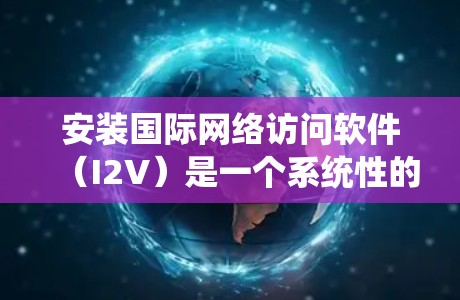 安装国际网络访问软件（I2V）是一个系统性的过程，涉及多个步骤和注意事项。以下是一个详细的指南，帮助您顺利完成安装和使用
