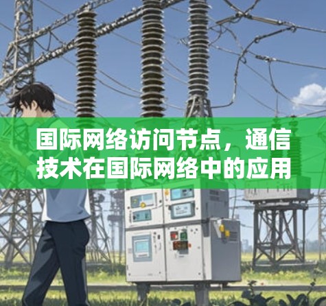 国际网络访问节点，通信技术在国际网络中的应用与挑战