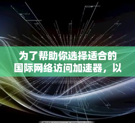 为了帮助你选择适合的国际网络访问加速器，以下是一个分步的指南