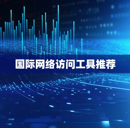 国际网络访问工具推荐