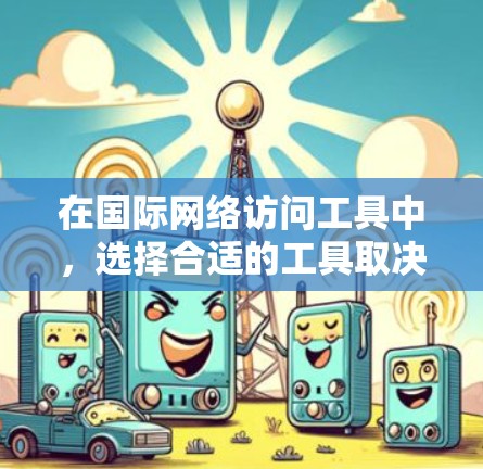 在国际网络访问工具中，选择合适的工具取决于具体需求和场景。以下是几种常用工具及其适用场景