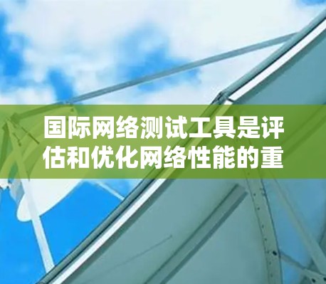 国际网络测试工具是评估和优化网络性能的重要工具，广泛应用于企业网络和个人网络。以下是几种主要的国际网络测试工具及其特点和适用场景