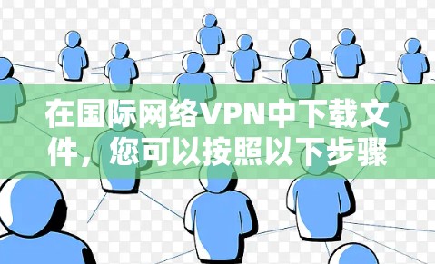 在国际网络VPN中下载文件，您可以按照以下步骤操作
