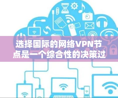 选择国际的网络VPN节点是一个综合性的决策过程，涉及多个因素，以下是一步步的建议