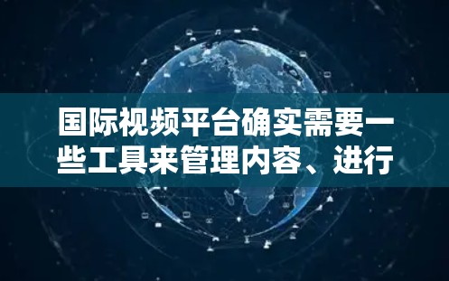 国际视频平台确实需要一些工具来管理内容、进行内容审核、分析用户行为和推广广告。这些工具可能包括