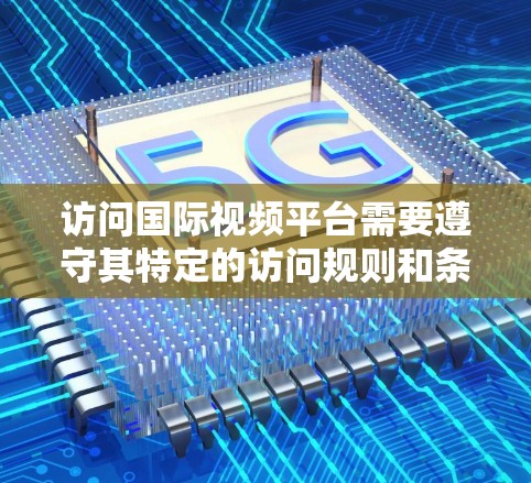 访问国际视频平台需要遵守其特定的访问规则和条款。以下是一些关键点