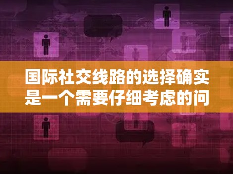 国际社交线路的选择确实是一个需要仔细考虑的问题，尤其是在不同文化、语言和环境背景下进行沟通时。以下是一些关于国际社交线路选择的建议