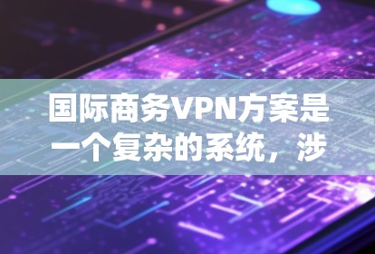 国际商务VPN方案是一个复杂的系统，涉及技术、法律、合规和安全等多个方面。以下是一些关键点和设计原则，帮助你理解如何设计一个有效的国际商务VPN方案