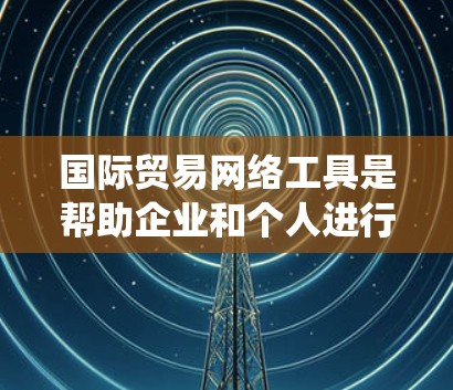 国际贸易网络工具是帮助企业和个人进行国际贸易的现代化系统和平台，它们的目的是提高交易效率、降低成本、增强透明度并增强安全性。以下是详细介绍