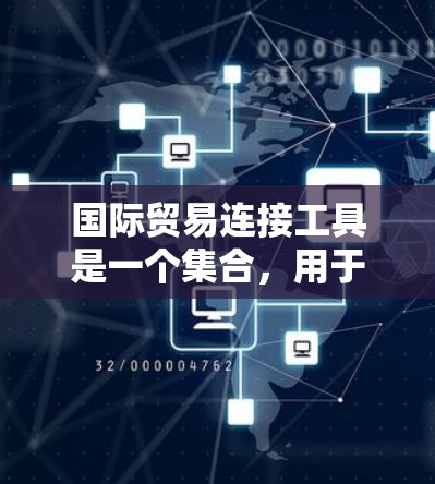 国际贸易连接工具是一个集合，用于处理和管理国际贸易活动。以下是根据你提供的信息整理出来的知识点和建议