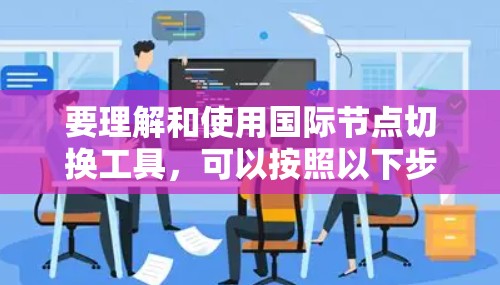 要理解和使用国际节点切换工具，可以按照以下步骤进行