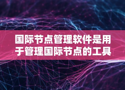 国际节点管理软件是用于管理国际节点的工具，支持不同业务场景如物流、供应链、建筑等。以下是选择和使用国际节点管理软件的步骤指南