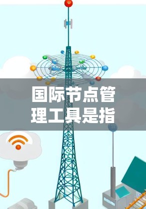 国际节点管理工具是指用于管理节点和任务的工具，广泛应用于项目管理、团队协作、个人项目管理等领域。以下是一些常见的国际节点管理工具及其特点