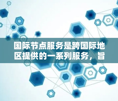 国际节点服务是跨国际地区提供的一系列服务，旨在促进不同国家或地区的技术交流和合作。以下是对国际节点服务的详细解释