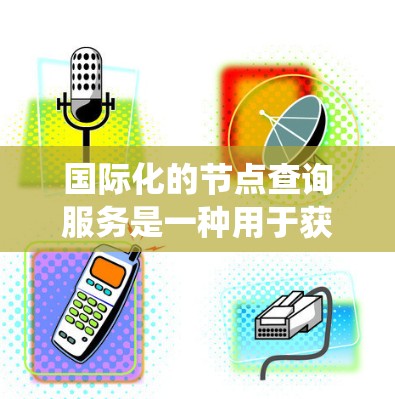 国际化的节点查询服务是一种用于获取国际节点数据的系统，如城市、国家、企业等。以下是对该服务的详细总结