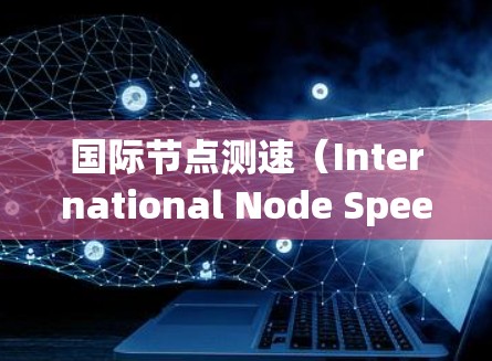 国际节点测速（International Node Speed Measurement）是一个涉及网络协议、数据传输和性能监控的复杂技术领域。以下是对该术语的详细解释