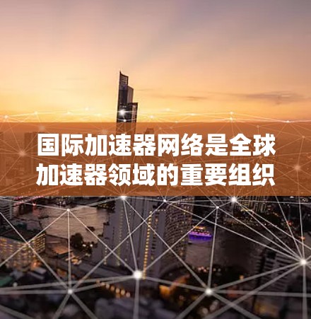 国际加速器网络是全球加速器领域的重要组织，旨在促进加速器技术的发展、合作与应用。以下是对该网络的详细介绍