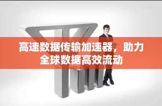 高速数据传输加速器，助力全球数据高效流动