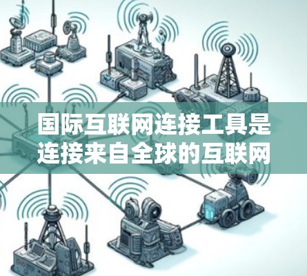 国际互联网连接工具是连接来自全球的互联网基础设施和服务的工具。以下是一些常用的国际互联网连接工具及其特点