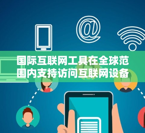 国际互联网工具在全球范围内支持访问互联网设备，但不同国家和地区可能会因特定政策而有所不同。以下是一些关键点，帮助你更好地理解和使用这些工具