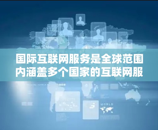 国际互联网服务是全球范围内涵盖多个国家的互联网服务，每个国家都有其独特的互联网服务。以下是对国际互联网服务的详细分析