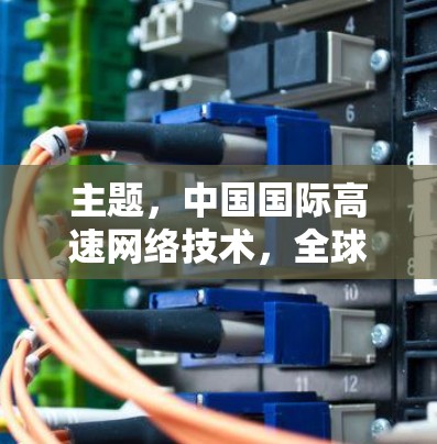 主题，中国国际高速网络技术，全球网络基础设施的重要组成部分
