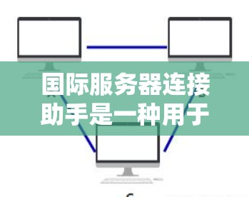 国际服务器连接助手是一种用于连接到国际服务器设备的工具，适用于需要实时或远程连接的场景，如游戏、直播或网络办公。以下是逐步的指南