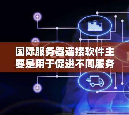 国际服务器连接软件主要是用于促进不同服务器之间的连接，以便资源可以共享、高效利用，并减少服务器之间的连接成本。以下是一些常见的国际服务器连接软件及其功能