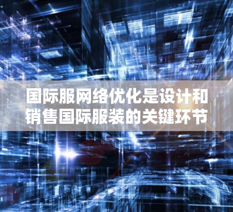 国际服网络优化是设计和销售国际服装的关键环节，旨在通过优化策略提升产品的市场表现和客户体验。以下是一些关于国际服网络优化的要点