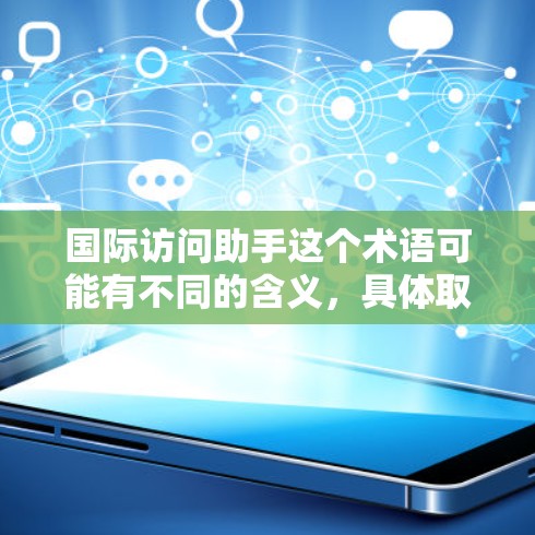 国际访问助手这个术语可能有不同的含义，具体取决于上下文。以下是一些可能的解释和建议