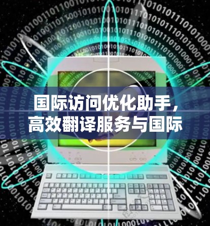 国际访问优化助手，高效翻译服务与国际访问管理