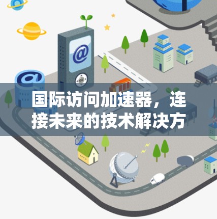 国际访问加速器，连接未来的技术解决方案