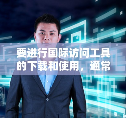 要进行国际访问工具的下载和使用，通常需要根据你的具体需求选择合适的工具。以下是一些常见的国际访问工具及其下载链接和使用步骤