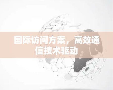 国际访问方案，高效通信技术驱动