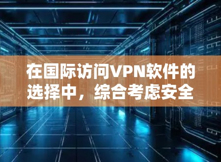 在国际访问VPN软件的选择中，综合考虑安全、配置、性价比和用户需求是关键。以下是对该过程的总结和建议