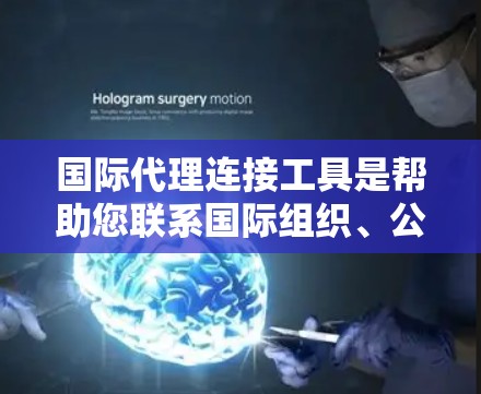 国际代理连接工具是帮助您联系国际组织、公司或机构的工具。以下是详细的指南，涵盖工具类型、获取代理的方法以及注意事项