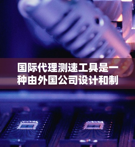 国际代理测速工具是一种由外国公司设计和制造的设备，用于检测和测试车辆的行驶速度。这些工具在国际范围内广泛使用，特别是在汽车销售、物流和零售业等领域。以下是对这些工具的详细分析